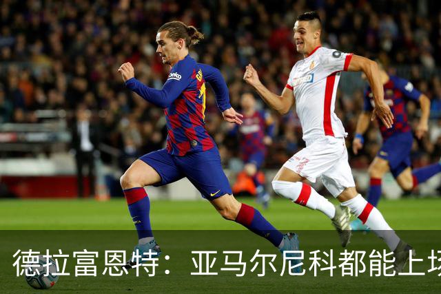 德拉富恩特：亚马尔尼科都能上场 库库去皇马为他开心