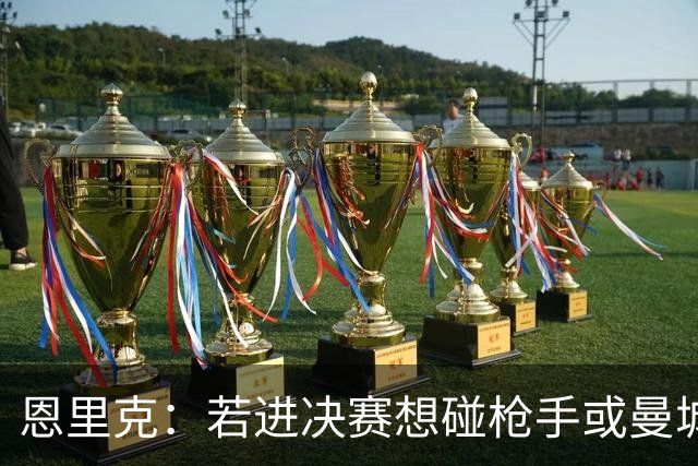 恩里克：若进决赛想碰枪手或曼城 盼塔帅拿英超