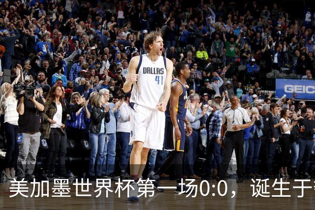 美加墨世界杯第一场0:0，诞生于夺冠大热与世界杯新军之间